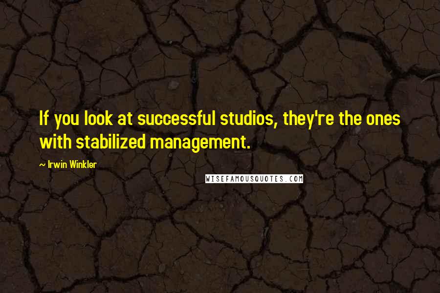 Irwin Winkler Quotes: If you look at successful studios, they're the ones with stabilized management.