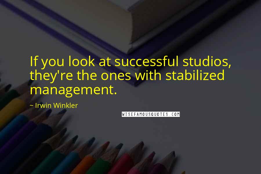 Irwin Winkler Quotes: If you look at successful studios, they're the ones with stabilized management.