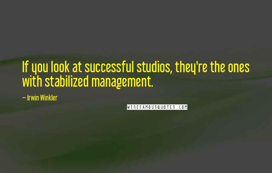 Irwin Winkler Quotes: If you look at successful studios, they're the ones with stabilized management.