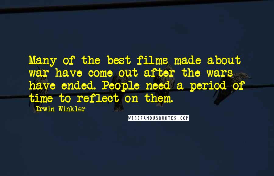 Irwin Winkler Quotes: Many of the best films made about war have come out after the wars have ended. People need a period of time to reflect on them.