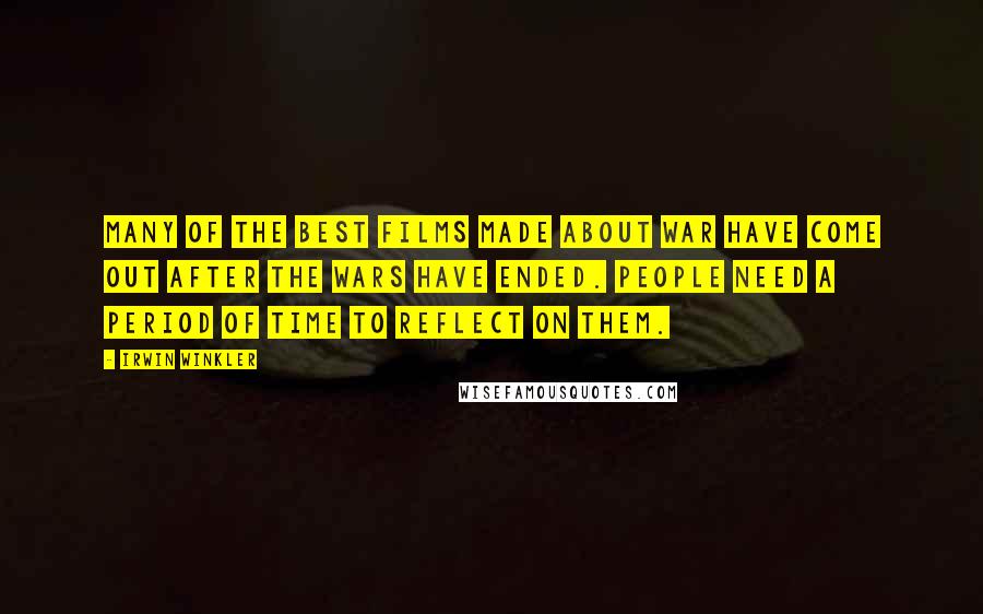 Irwin Winkler Quotes: Many of the best films made about war have come out after the wars have ended. People need a period of time to reflect on them.