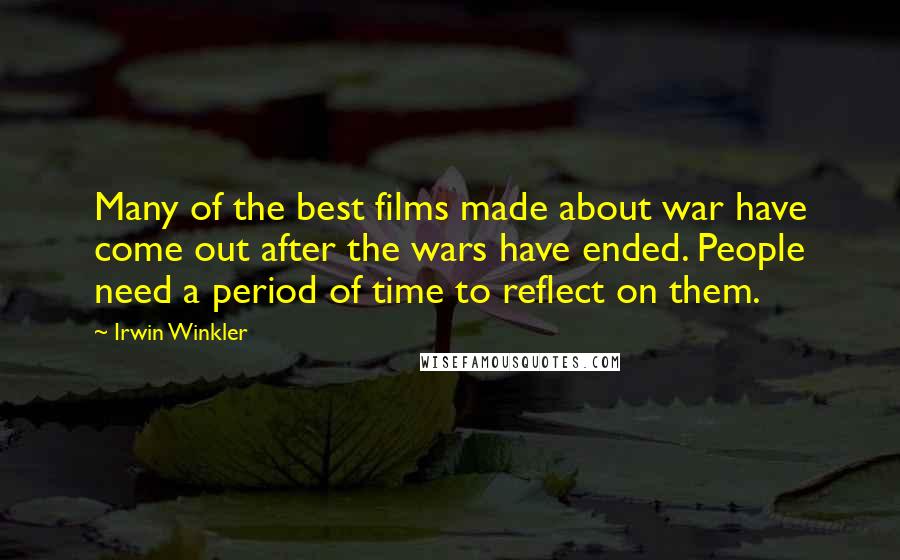 Irwin Winkler Quotes: Many of the best films made about war have come out after the wars have ended. People need a period of time to reflect on them.