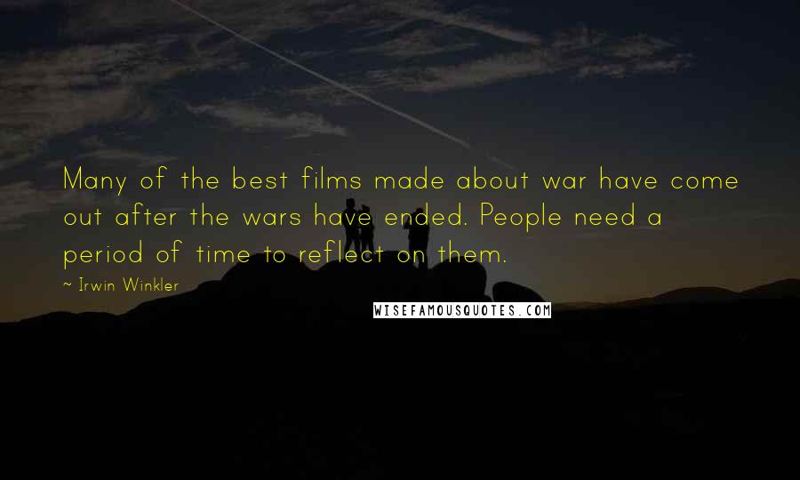 Irwin Winkler Quotes: Many of the best films made about war have come out after the wars have ended. People need a period of time to reflect on them.