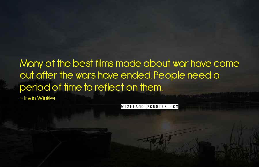 Irwin Winkler Quotes: Many of the best films made about war have come out after the wars have ended. People need a period of time to reflect on them.