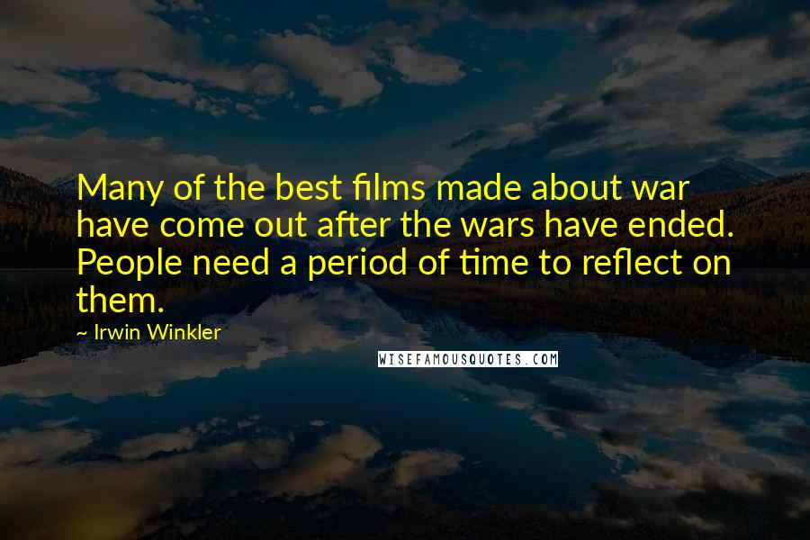 Irwin Winkler Quotes: Many of the best films made about war have come out after the wars have ended. People need a period of time to reflect on them.