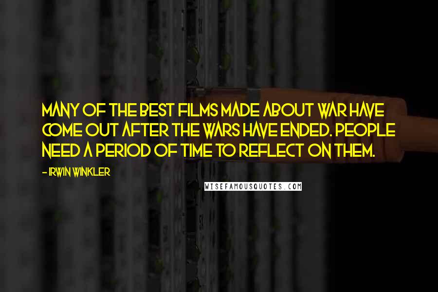 Irwin Winkler Quotes: Many of the best films made about war have come out after the wars have ended. People need a period of time to reflect on them.