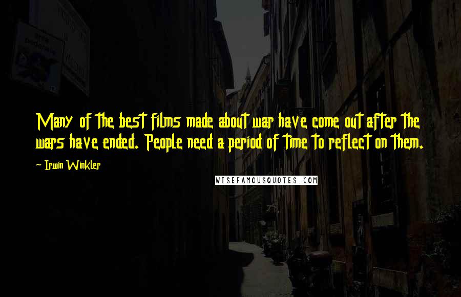 Irwin Winkler Quotes: Many of the best films made about war have come out after the wars have ended. People need a period of time to reflect on them.