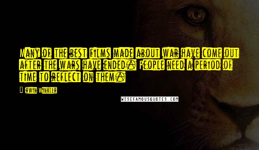 Irwin Winkler Quotes: Many of the best films made about war have come out after the wars have ended. People need a period of time to reflect on them.