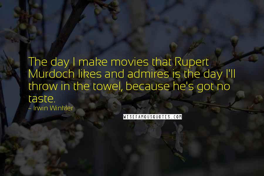 Irwin Winkler Quotes: The day I make movies that Rupert Murdoch likes and admires is the day I'll throw in the towel, because he's got no taste.