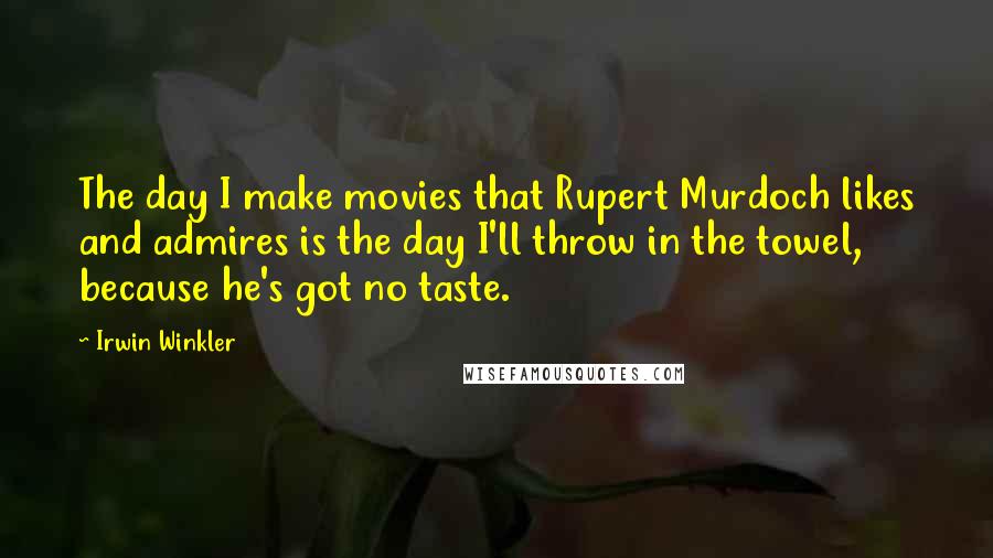 Irwin Winkler Quotes: The day I make movies that Rupert Murdoch likes and admires is the day I'll throw in the towel, because he's got no taste.