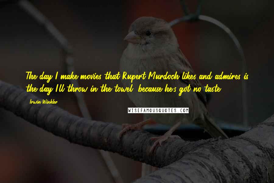 Irwin Winkler Quotes: The day I make movies that Rupert Murdoch likes and admires is the day I'll throw in the towel, because he's got no taste.