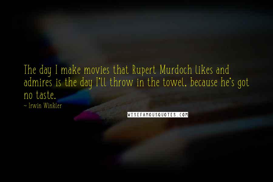 Irwin Winkler Quotes: The day I make movies that Rupert Murdoch likes and admires is the day I'll throw in the towel, because he's got no taste.