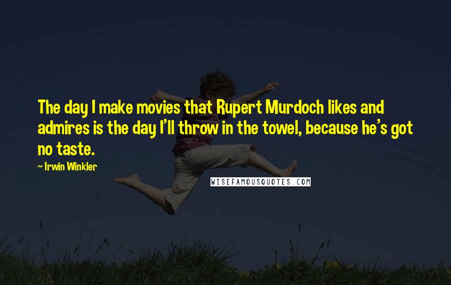 Irwin Winkler Quotes: The day I make movies that Rupert Murdoch likes and admires is the day I'll throw in the towel, because he's got no taste.