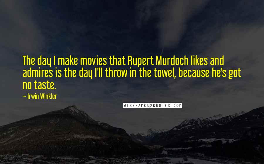 Irwin Winkler Quotes: The day I make movies that Rupert Murdoch likes and admires is the day I'll throw in the towel, because he's got no taste.