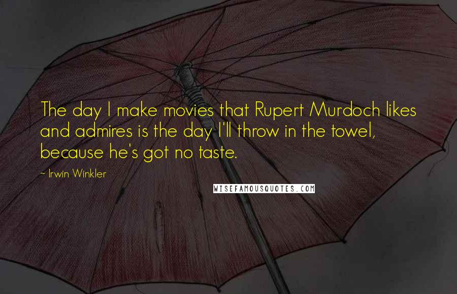 Irwin Winkler Quotes: The day I make movies that Rupert Murdoch likes and admires is the day I'll throw in the towel, because he's got no taste.