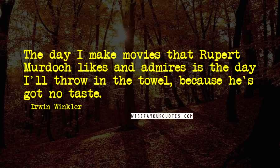 Irwin Winkler Quotes: The day I make movies that Rupert Murdoch likes and admires is the day I'll throw in the towel, because he's got no taste.