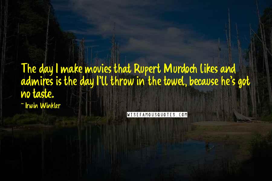 Irwin Winkler Quotes: The day I make movies that Rupert Murdoch likes and admires is the day I'll throw in the towel, because he's got no taste.