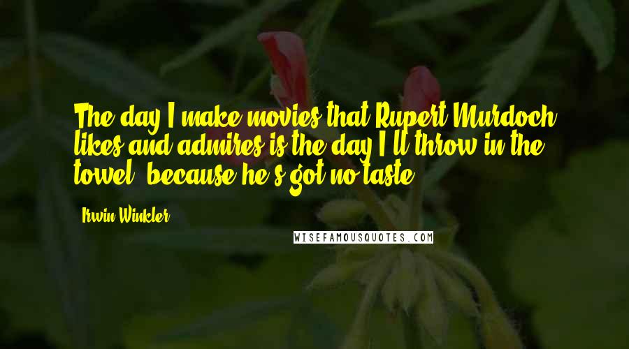 Irwin Winkler Quotes: The day I make movies that Rupert Murdoch likes and admires is the day I'll throw in the towel, because he's got no taste.