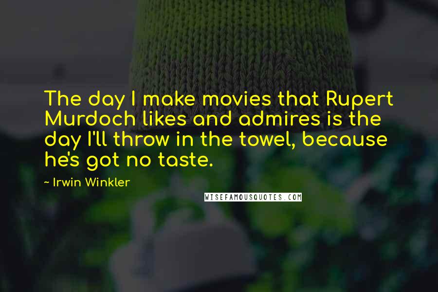 Irwin Winkler Quotes: The day I make movies that Rupert Murdoch likes and admires is the day I'll throw in the towel, because he's got no taste.