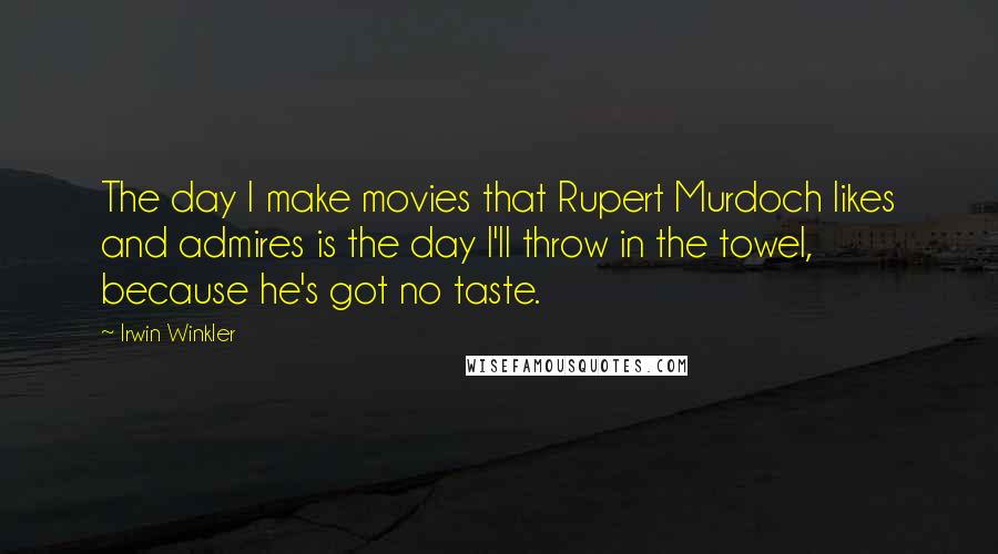 Irwin Winkler Quotes: The day I make movies that Rupert Murdoch likes and admires is the day I'll throw in the towel, because he's got no taste.