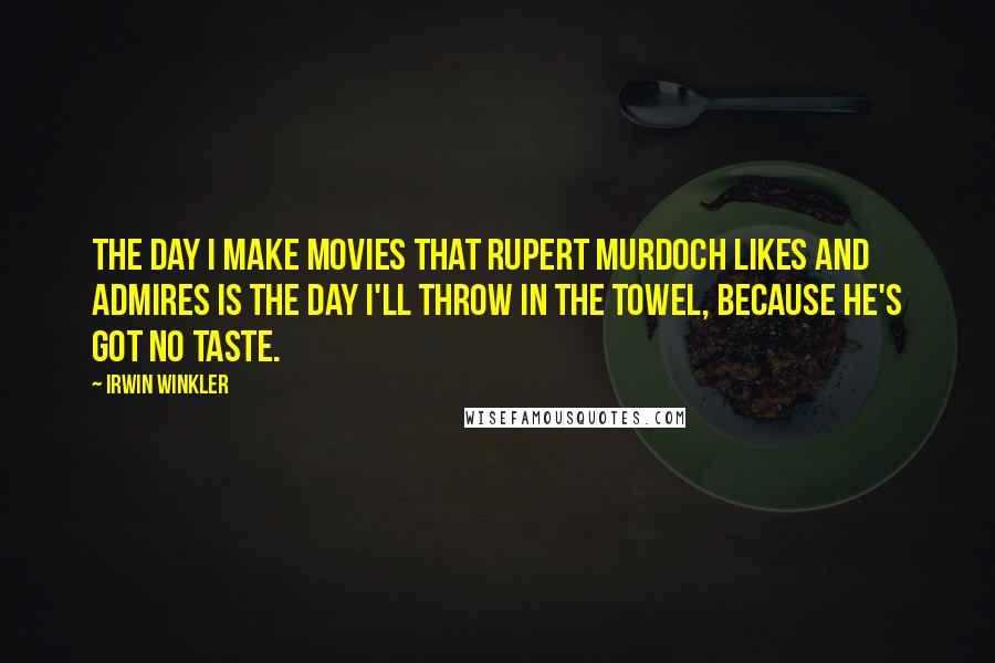 Irwin Winkler Quotes: The day I make movies that Rupert Murdoch likes and admires is the day I'll throw in the towel, because he's got no taste.