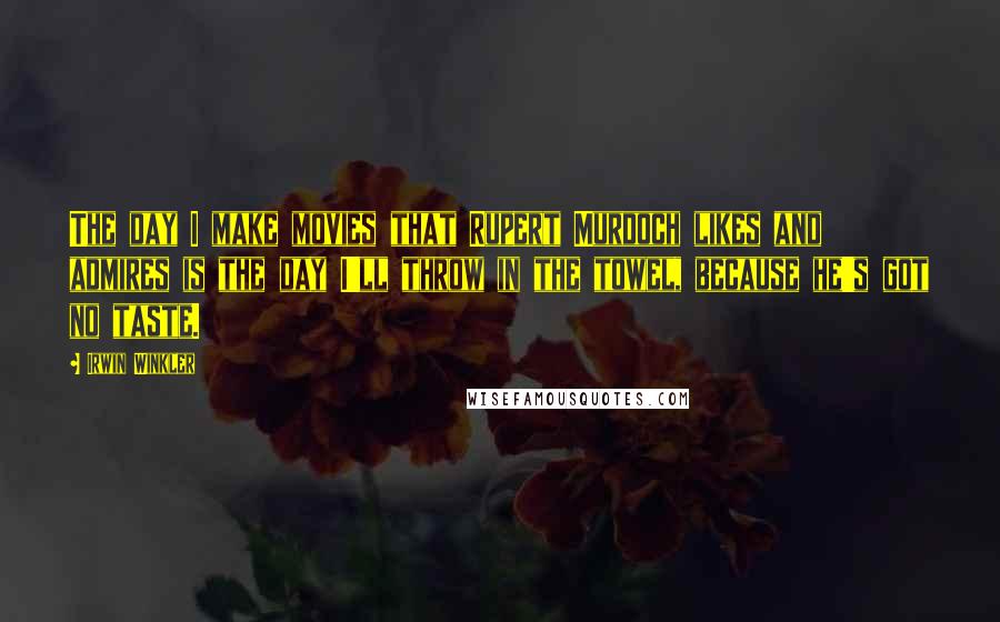 Irwin Winkler Quotes: The day I make movies that Rupert Murdoch likes and admires is the day I'll throw in the towel, because he's got no taste.