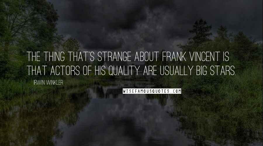Irwin Winkler Quotes: The thing that's strange about Frank Vincent is that actors of his quality are usually big stars.