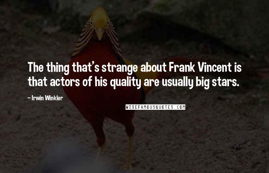 Irwin Winkler Quotes: The thing that's strange about Frank Vincent is that actors of his quality are usually big stars.