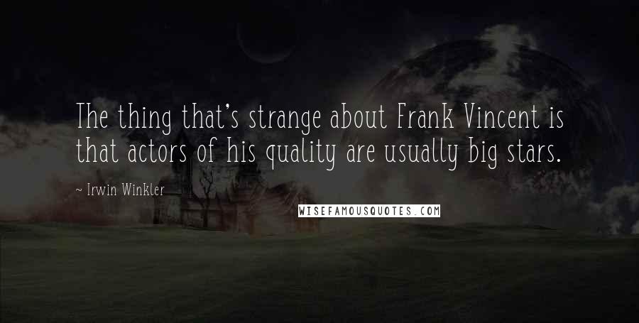 Irwin Winkler Quotes: The thing that's strange about Frank Vincent is that actors of his quality are usually big stars.