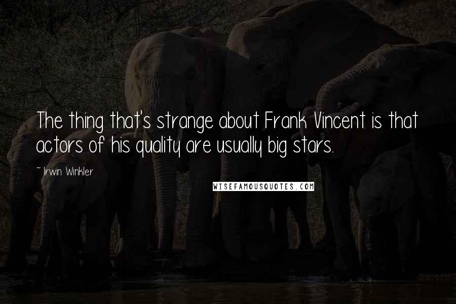Irwin Winkler Quotes: The thing that's strange about Frank Vincent is that actors of his quality are usually big stars.
