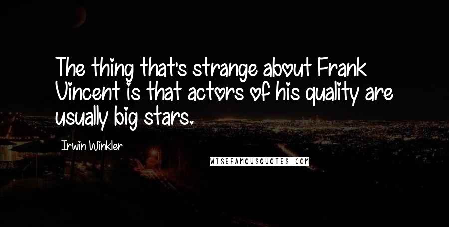 Irwin Winkler Quotes: The thing that's strange about Frank Vincent is that actors of his quality are usually big stars.