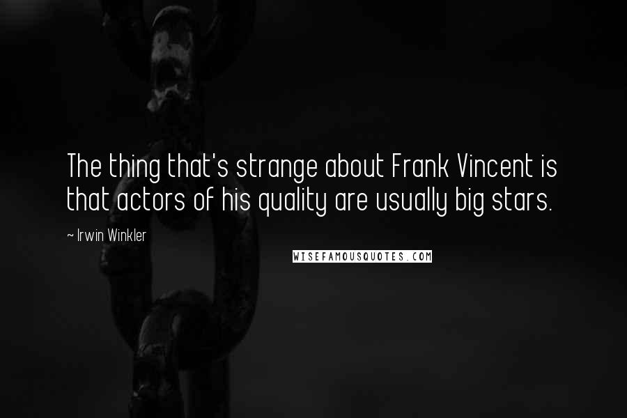 Irwin Winkler Quotes: The thing that's strange about Frank Vincent is that actors of his quality are usually big stars.