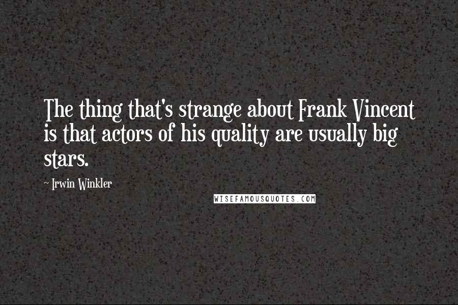 Irwin Winkler Quotes: The thing that's strange about Frank Vincent is that actors of his quality are usually big stars.