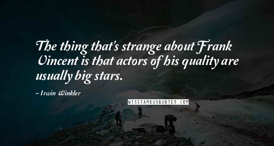 Irwin Winkler Quotes: The thing that's strange about Frank Vincent is that actors of his quality are usually big stars.