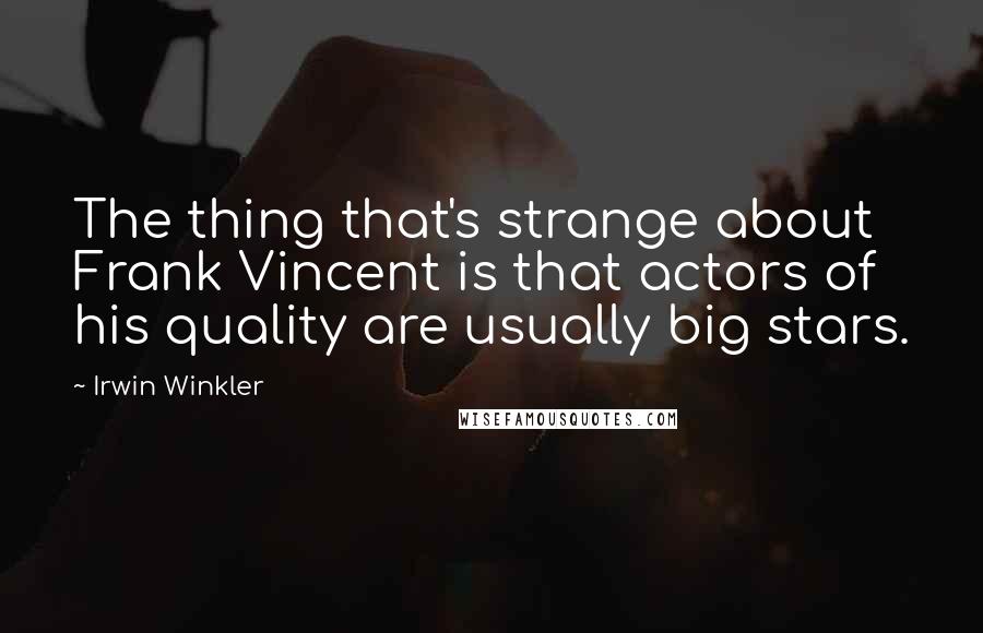 Irwin Winkler Quotes: The thing that's strange about Frank Vincent is that actors of his quality are usually big stars.