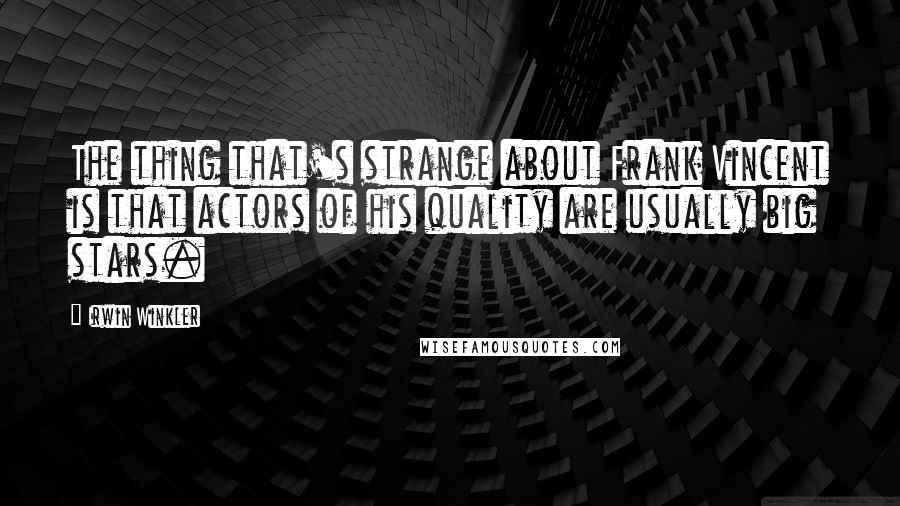 Irwin Winkler Quotes: The thing that's strange about Frank Vincent is that actors of his quality are usually big stars.