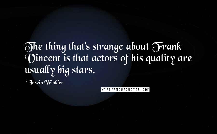 Irwin Winkler Quotes: The thing that's strange about Frank Vincent is that actors of his quality are usually big stars.