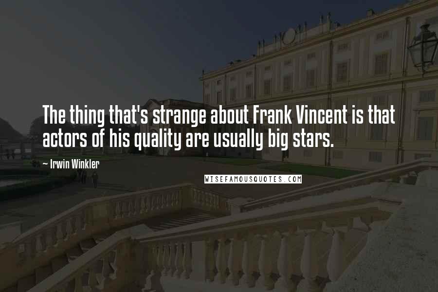 Irwin Winkler Quotes: The thing that's strange about Frank Vincent is that actors of his quality are usually big stars.