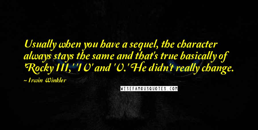 Irwin Winkler Quotes: Usually when you have a sequel, the character always stays the same and that's true basically of 'Rocky III,' 'IV' and 'V.' He didn't really change.