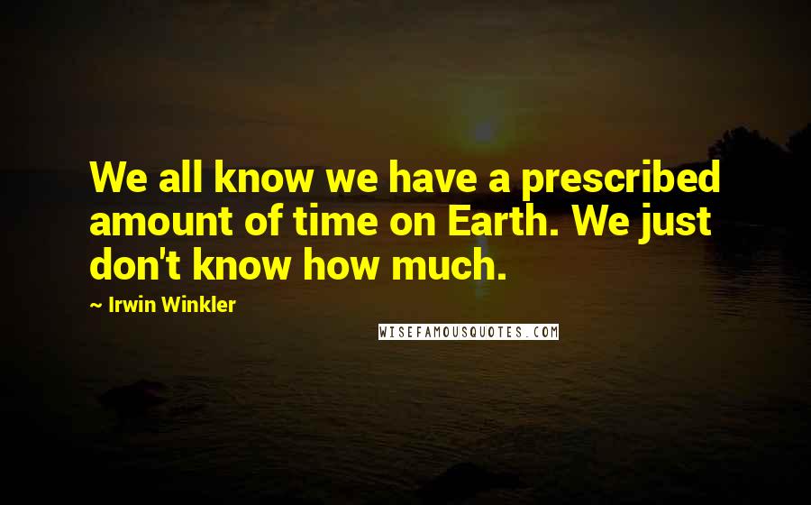 Irwin Winkler Quotes: We all know we have a prescribed amount of time on Earth. We just don't know how much.