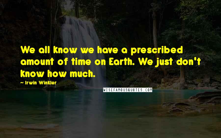 Irwin Winkler Quotes: We all know we have a prescribed amount of time on Earth. We just don't know how much.
