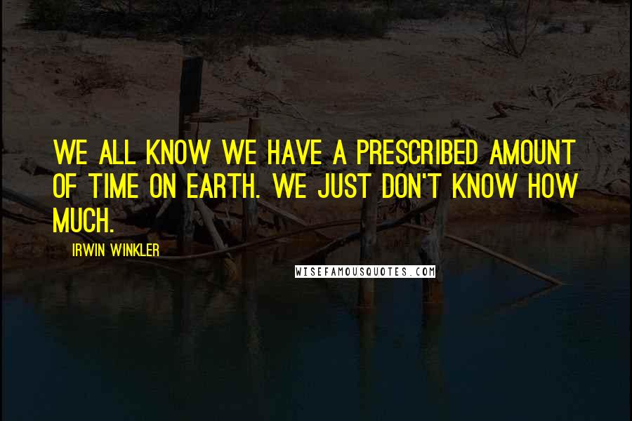 Irwin Winkler Quotes: We all know we have a prescribed amount of time on Earth. We just don't know how much.