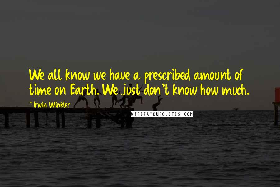 Irwin Winkler Quotes: We all know we have a prescribed amount of time on Earth. We just don't know how much.