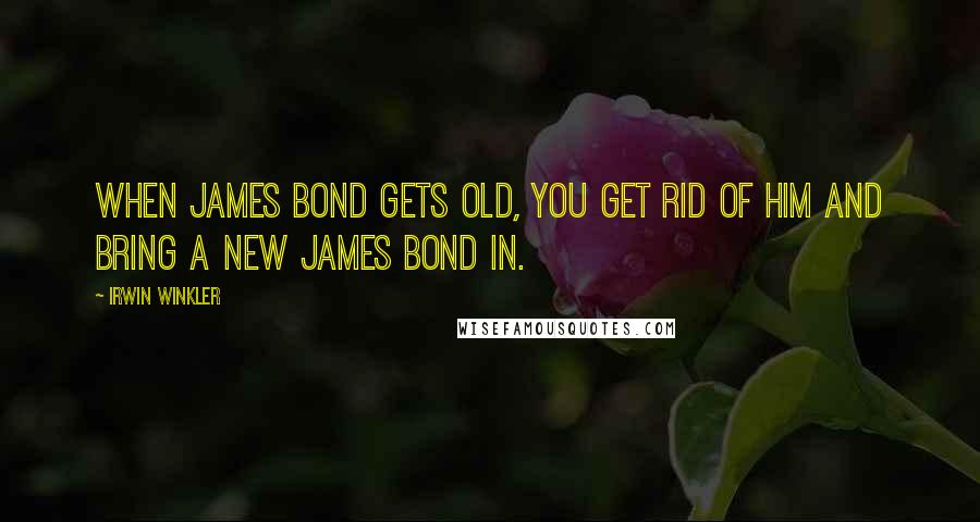 Irwin Winkler Quotes: When James Bond gets old, you get rid of him and bring a new James Bond in.