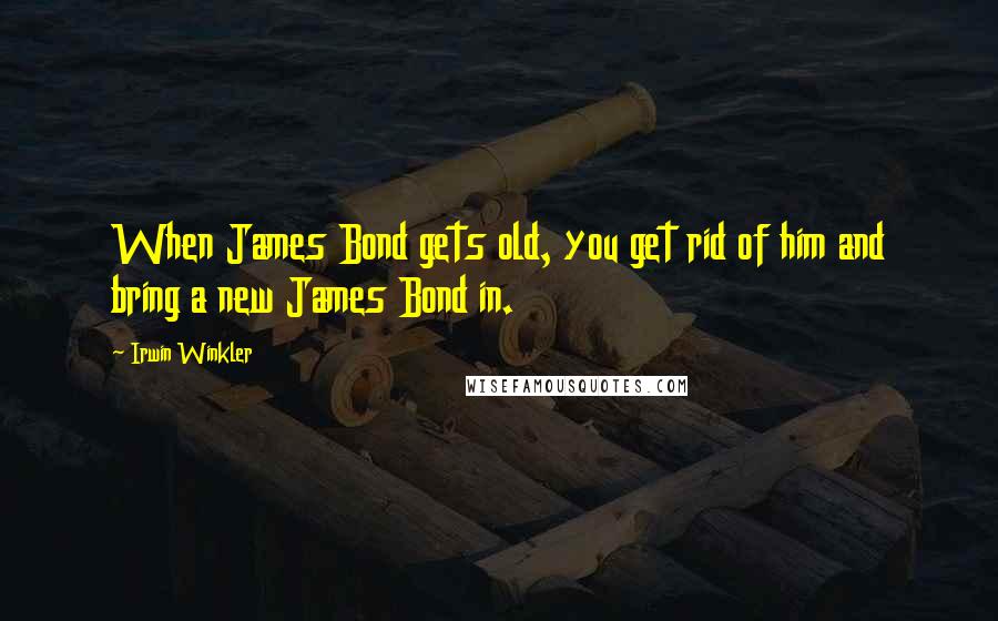 Irwin Winkler Quotes: When James Bond gets old, you get rid of him and bring a new James Bond in.