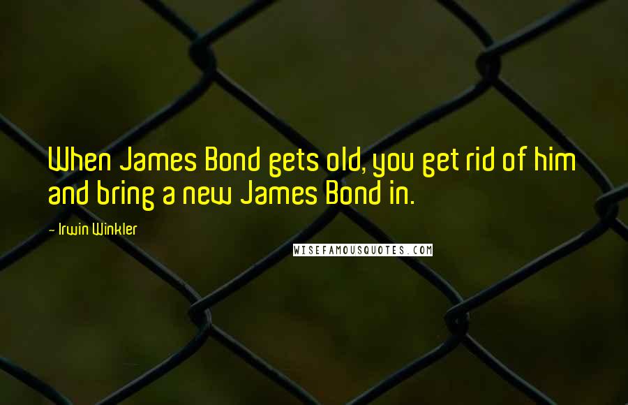 Irwin Winkler Quotes: When James Bond gets old, you get rid of him and bring a new James Bond in.