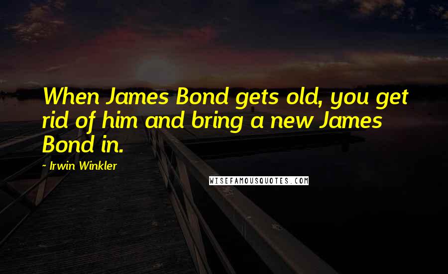 Irwin Winkler Quotes: When James Bond gets old, you get rid of him and bring a new James Bond in.
