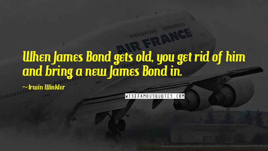 Irwin Winkler Quotes: When James Bond gets old, you get rid of him and bring a new James Bond in.