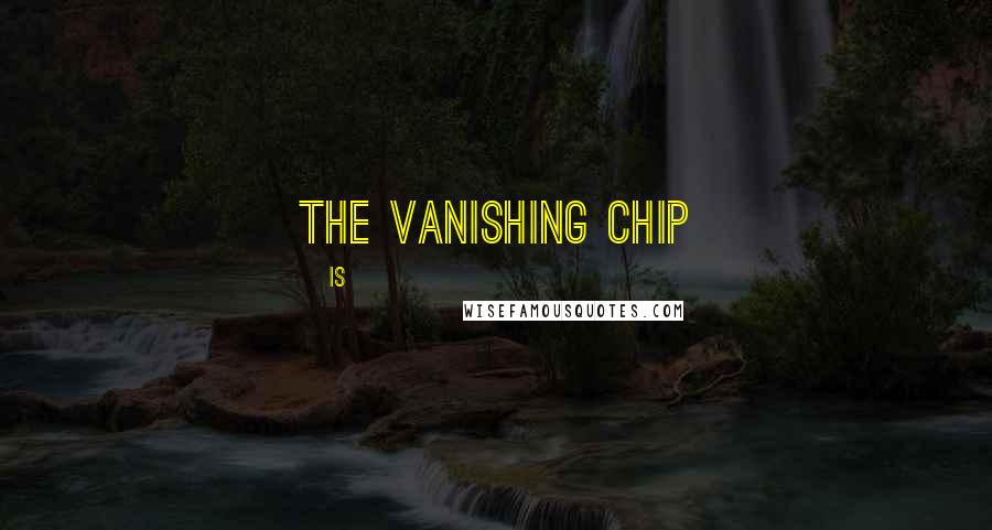 Is Quotes: The Vanishing Chip