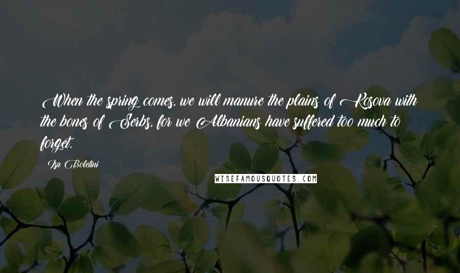 Isa Boletini Quotes: When the spring comes, we will manure the plains of Kosova with the bones of Serbs, for we Albanians have suffered too much to forget.